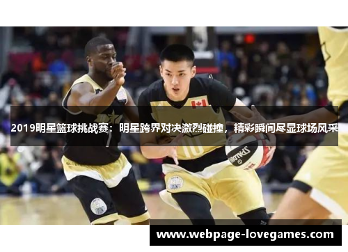 2019明星篮球挑战赛：明星跨界对决激烈碰撞，精彩瞬间尽显球场风采