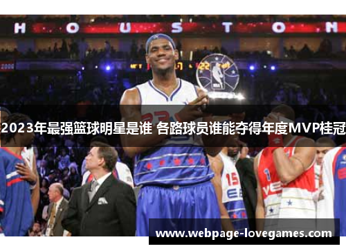 2023年最强篮球明星是谁 各路球员谁能夺得年度MVP桂冠
