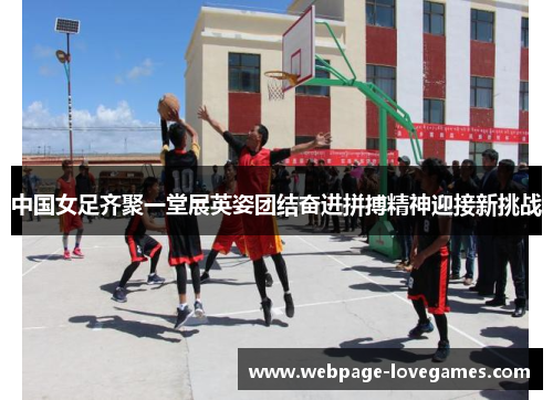 中国女足齐聚一堂展英姿团结奋进拼搏精神迎接新挑战