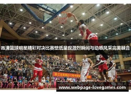 高清篮球明星精彩对决比赛壁纸呈现激烈瞬间与动感风采完美融合