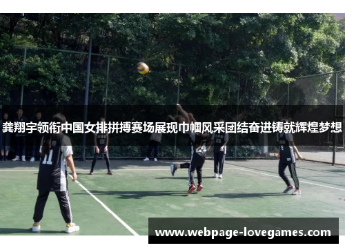 龚翔宇领衔中国女排拼搏赛场展现巾帼风采团结奋进铸就辉煌梦想