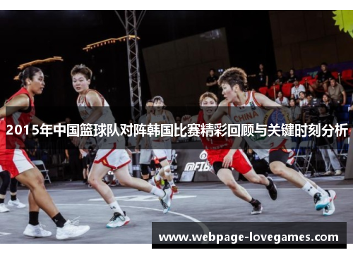 2015年中国篮球队对阵韩国比赛精彩回顾与关键时刻分析